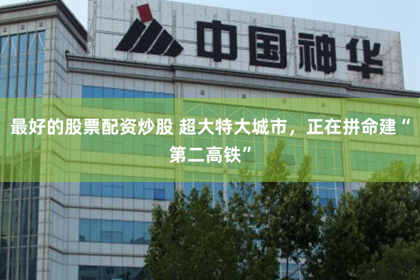 最好的股票配资炒股 超大特大城市，正在拼命建“第二高铁”