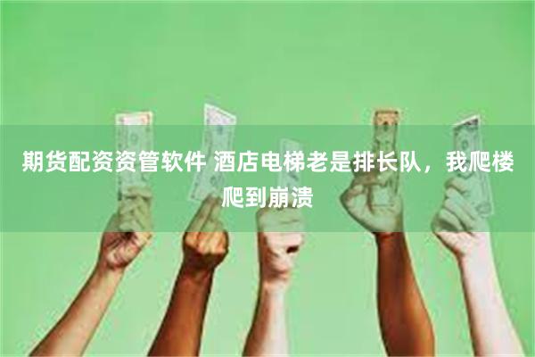 期货配资资管软件 酒店电梯老是排长队，我爬楼爬到崩溃