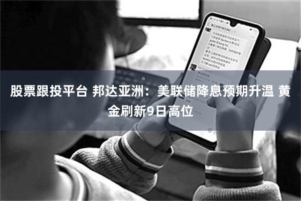股票跟投平台 邦达亚洲：美联储降息预期升温 黄金刷新9日高位