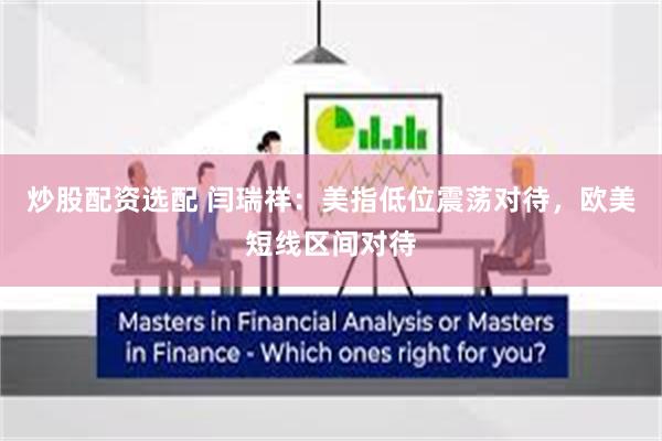 炒股配资选配 闫瑞祥：美指低位震荡对待，欧美短线区间对待