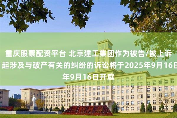 重庆股票配资平台 北京建工集团作为被告/被上诉人的1起涉及与破产有关的纠纷的诉讼将于2025年9月16日开庭