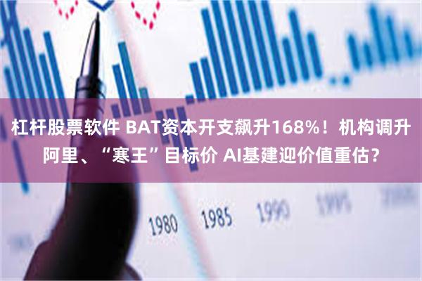 杠杆股票软件 BAT资本开支飙升168%！机构调升阿里、“寒王”目标价 AI基建迎价值重估？