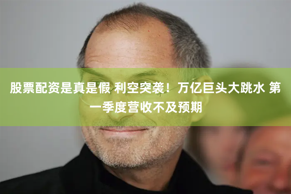 股票配资是真是假 利空突袭！万亿巨头大跳水 第一季度营收不及预期