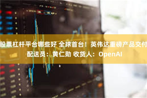 股票杠杆平台哪些好 全球首台！英伟达重磅产品交付 配送员：黄仁勋 收货人：OpenAI