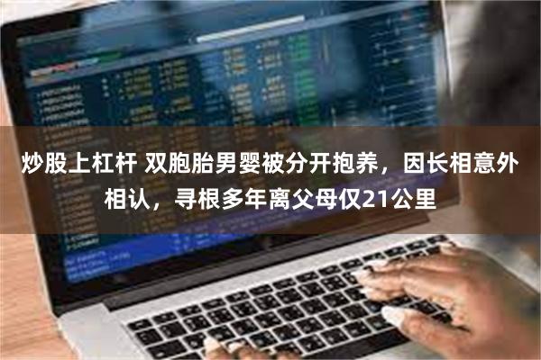 炒股上杠杆 双胞胎男婴被分开抱养，因长相意外相认，寻根多年离父母仅21公里
