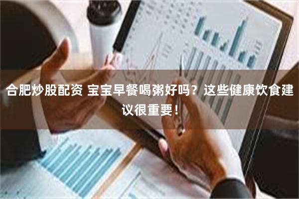 合肥炒股配资 宝宝早餐喝粥好吗？这些健康饮食建议很重要！