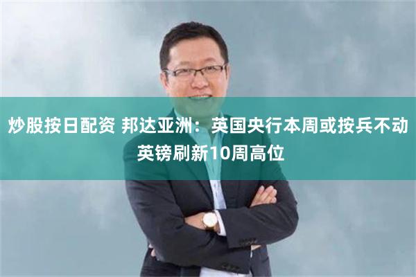 炒股按日配资 邦达亚洲：英国央行本周或按兵不动 英镑刷新10周高位