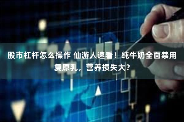 股市杠杆怎么操作 仙游人速看！纯牛奶全面禁用复原乳，营养损失大？