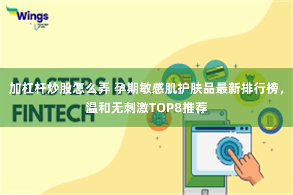 加杠杆炒股怎么弄 孕期敏感肌护肤品最新排行榜，温和无刺激TOP8推荐