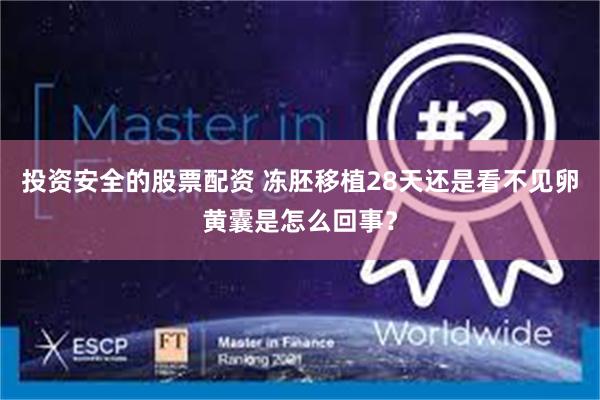 投资安全的股票配资 冻胚移植28天还是看不见卵黄囊是怎么回事？