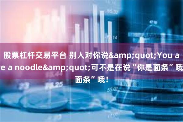 股票杠杆交易平台 别人对你说"You are a noodle"可不是在说“你是面条”哦!