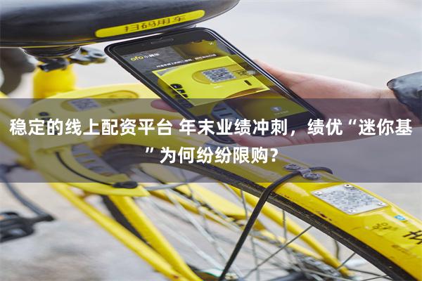 稳定的线上配资平台 年末业绩冲刺,绩优“迷你基”为何纷纷限购?