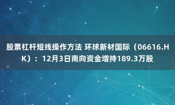 股票杠杆短线操作方法 环球新材国际(06616.HK):12月3日南向资金增持189.3万股