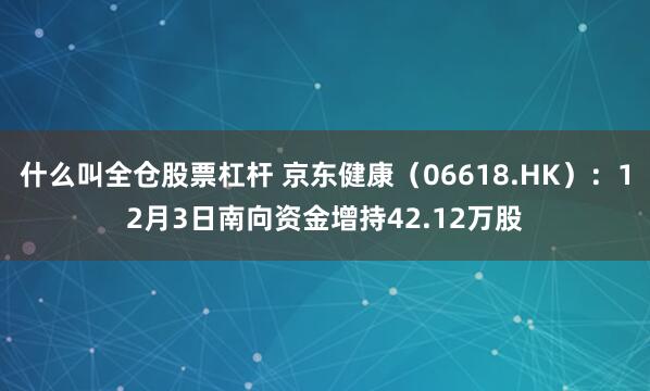 什么叫全仓股票杠杆 京东健康(06618.HK):12月3日南向资金增持42.12万股