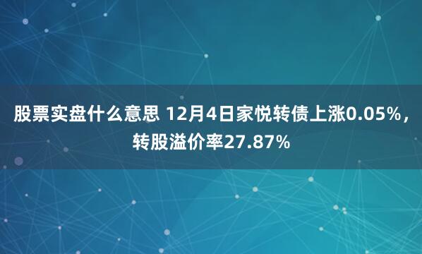 股票实盘什么意思 12月4日家悦转债上涨0.05%,转股溢价率27.87%