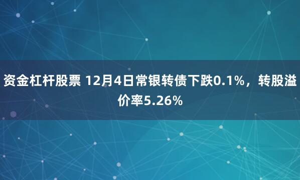 资金杠杆股票 12月4日常银转债下跌0.1%,转股溢价率5.26%