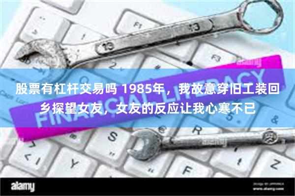 股票有杠杆交易吗 1985年,我故意穿旧工装回乡探望女友,女友的反应让我心寒不已