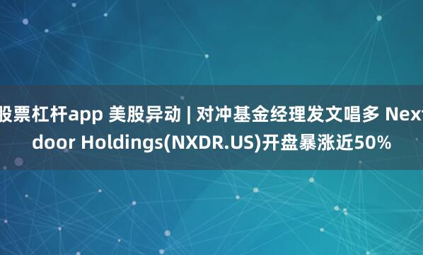 股票杠杆app 美股异动 | 对冲基金经理发文唱多 Nextdoor Holdings(NXDR.US)开盘暴涨近50%