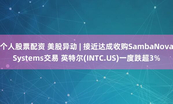 个人股票配资 美股异动 | 接近达成收购SambaNovaSystems交易 英特尔(INTC.US)一度跌超3%