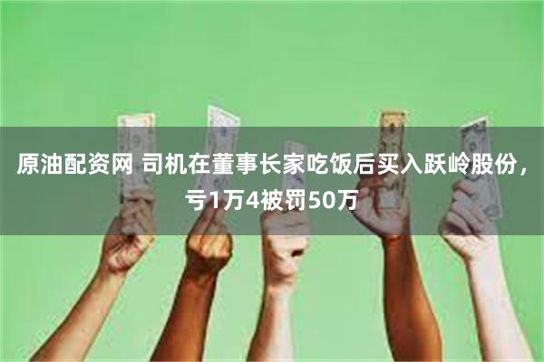 原油配资网 司机在董事长家吃饭后买入跃岭股份，亏1万4被罚50万