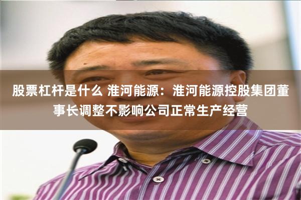 股票杠杆是什么 淮河能源：淮河能源控股集团董事长调整不影响公司正常生产经营